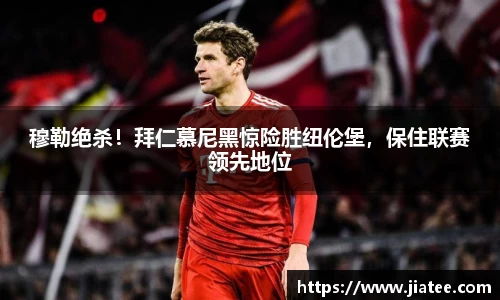 穆勒绝杀！拜仁慕尼黑惊险胜纽伦堡，保住联赛领先地位