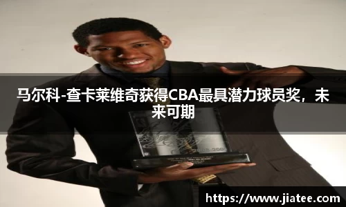 马尔科-查卡莱维奇获得CBA最具潜力球员奖，未来可期