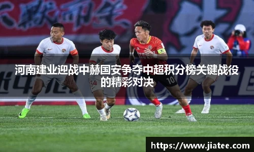 河南建业迎战中赫国安争夺中超积分榜关键战役的精彩对决