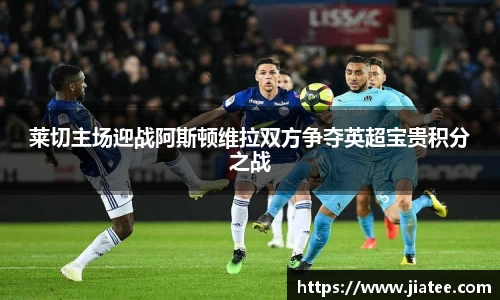 莱切主场迎战阿斯顿维拉双方争夺英超宝贵积分之战