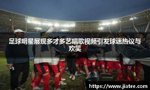 足球明星展现多才多艺唱歌视频引发球迷热议与欢笑