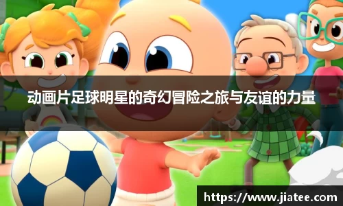 动画片足球明星的奇幻冒险之旅与友谊的力量